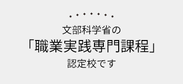文部科学省の「職業実践専門課程」認定校です